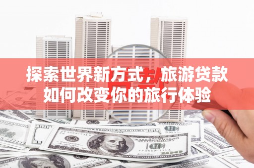 宝丰探索世界新方式，旅游贷款如何改变你的旅行体验